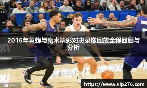 2016年黄蜂与魔术精彩对决录像回放全程回顾与分析