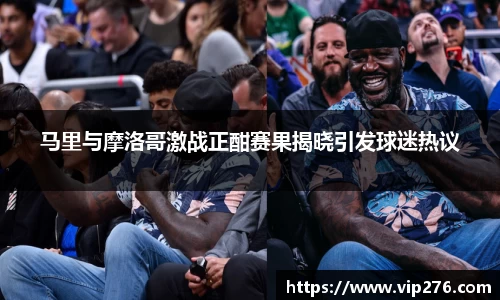 马里与摩洛哥激战正酣赛果揭晓引发球迷热议