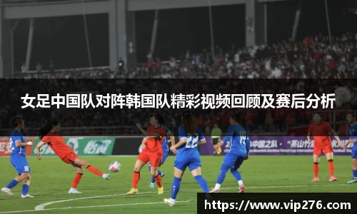 女足中国队对阵韩国队精彩视频回顾及赛后分析