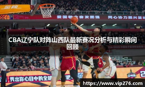 CBA辽宁队对阵山西队最新赛况分析与精彩瞬间回顾