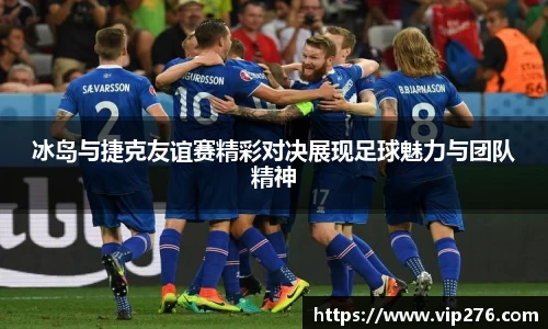 冰岛与捷克友谊赛精彩对决展现足球魅力与团队精神