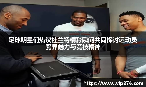 足球明星们热议杜兰特精彩瞬间共同探讨运动员跨界魅力与竞技精神