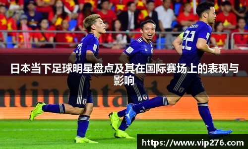 日本当下足球明星盘点及其在国际赛场上的表现与影响