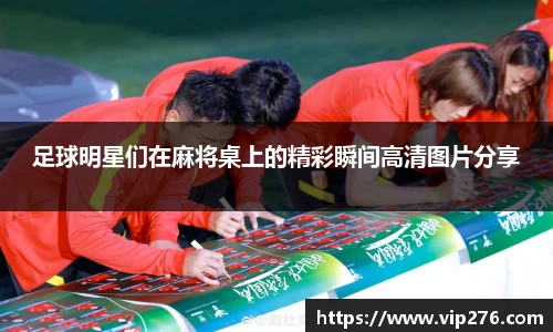 足球明星们在麻将桌上的精彩瞬间高清图片分享