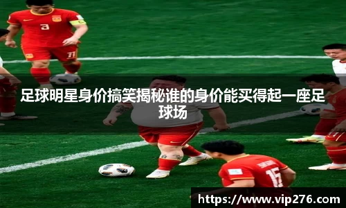 足球明星身价搞笑揭秘谁的身价能买得起一座足球场